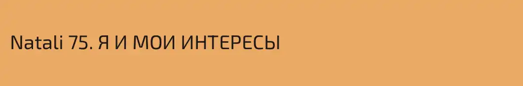 Natali 75. Я И МОИ ИНТЕРЕСЫ